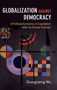 Title: Globalization against Democracy: A Political Economy of Capitalism after its Global Triumph, Author: Guoguang Wu