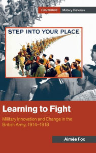 Title: Learning to Fight: Military Innovation and Change in the British Army, 1914-1918, Author: Aimée Fox