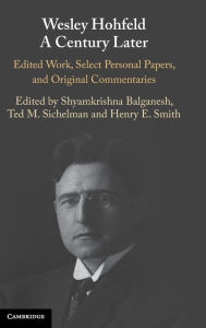 Title: Wesley Hohfeld A Century Later: Edited Work, Select Personal Papers, and Original Commentaries, Author: Shyamkrishna Balganesh