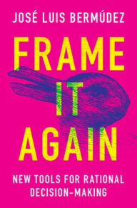 Title: Frame It Again: New Tools for Rational Decision-Making, Author: José Luis Bermúdez