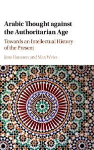 Title: Arabic Thought against the Authoritarian Age: Towards an Intellectual History of the Present, Author: Jens Hanssen