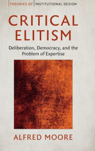 Title: Critical Elitism: Deliberation, Democracy, and the Problem of Expertise, Author: Alfred Moore