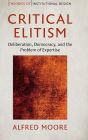 Critical Elitism: Deliberation, Democracy, and the Problem of Expertise