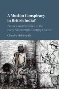 Title: A Muslim Conspiracy in British India?: Politics and Paranoia in the Early Nineteenth-Century Deccan, Author: Chandra Mallampalli