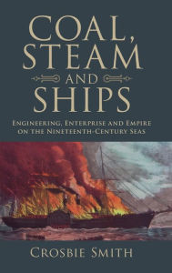 Title: Coal, Steam and Ships: Engineering, Enterprise and Empire on the Nineteenth-Century Seas, Author: Crosbie Smith