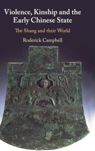 Title: Violence, Kinship and the Early Chinese State: The Shang and their World, Author: Roderick Campbell