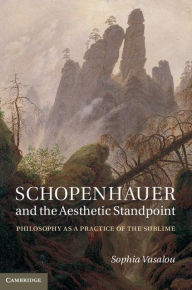 Title: Schopenhauer and the Aesthetic Standpoint: Philosophy as a Practice of the Sublime, Author: Sophia Vasalou