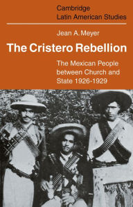 Title: The Cristero Rebellion: The Mexican People Between Church and State 1926-1929, Author: Jean A. Meyer