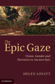 Title: The Epic Gaze: Vision, Gender and Narrative in Ancient Epic, Author: Helen Lovatt