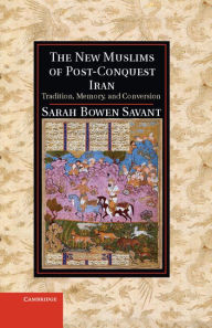 Title: The New Muslims of Post-Conquest Iran: Tradition, Memory, and Conversion, Author: Sarah Bowen Savant