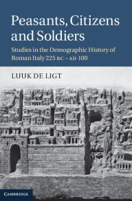 Title: Peasants, Citizens and Soldiers: Studies in the Demographic History of Roman Italy 225 BC-AD 100, Author: Luuk de Ligt