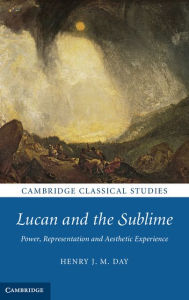 Title: Lucan and the Sublime: Power, Representation and Aesthetic Experience, Author: Henry J. M. Day