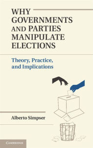 Title: Why Governments and Parties Manipulate Elections: Theory, Practice, and Implications, Author: Alberto Simpser