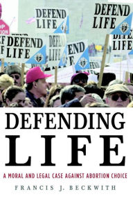 Title: Defending Life: A Moral and Legal Case against Abortion Choice, Author: Francis J. Beckwith