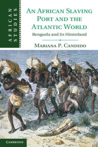Title: An African Slaving Port and the Atlantic World: Benguela and its Hinterland, Author: Mariana Candido