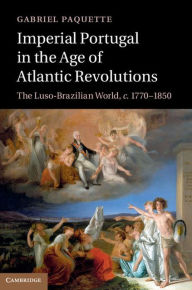 Title: Imperial Portugal in the Age of Atlantic Revolutions: The Luso-Brazilian World, c.1770-1850, Author: Gabriel Paquette