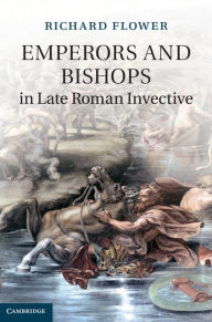 Title: Emperors and Bishops in Late Roman Invective, Author: Richard Flower