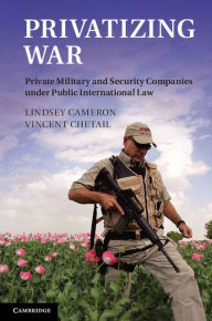 Title: Privatizing War: Private Military and Security Companies under Public International Law, Author: Lindsey Cameron