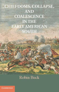 Title: Chiefdoms, Collapse, and Coalescence in the Early American South, Author: Robin Beck