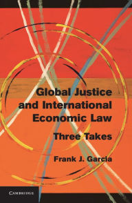 Title: Global Justice and International Economic Law: Three Takes, Author: Frank J. Garcia