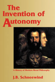 Title: The Invention of Autonomy: A History of Modern Moral Philosophy, Author: Jerome B. Schneewind