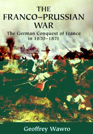 Title: The Franco-Prussian War: The German Conquest of France in 1870-1871, Author: Geoffrey Wawro