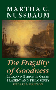 Title: The Fragility of Goodness: Luck and Ethics in Greek Tragedy and Philosophy, Author: Martha C. Nussbaum