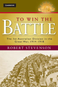 Title: To Win the Battle: The 1st Australian Division in the Great War 1914-1918, Author: Robert Stevenson