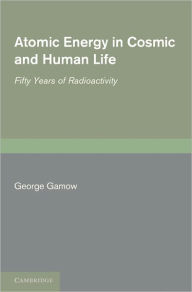 Title: Atomic Energy in Cosmic and Human Life: Fifty Years of Radioactivity, Author: George Gamow