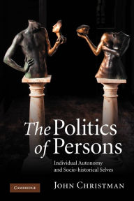 Title: The Politics of Persons: Individual Autonomy and Socio-historical Selves, Author: John Christman