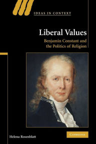 Title: Liberal Values: Benjamin Constant and the Politics of Religion, Author: Helena Rosenblatt