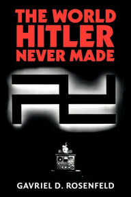 Title: The World Hitler Never Made: Alternate History and the Memory of Nazism, Author: Gavriel D. Rosenfeld