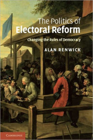Title: The Politics of Electoral Reform: Changing the Rules of Democracy, Author: Alan Renwick