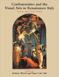 Title: Confraternities and the Visual Arts in Renaissance Italy: Ritual, Spectacle, Image, Author: Barbara  Wisch