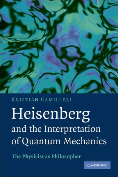 Heisenberg and the Interpretation of Quantum Mechanics: The Physicist as Philosopher