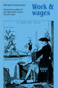 Title: Work and Wages: Natural Law, Politics and the Eighteenth-Century French Trades, Author: Michael Sonenscher
