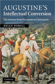 Title: Augustine's Intellectual Conversion: The Journey from Platonism to Christianity, Author: Brian Dobell