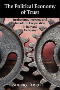 Title: The Political Economy of Trust: Institutions, Interests, and Inter-Firm Cooperation in Italy and Germany, Author: Henry Farrell