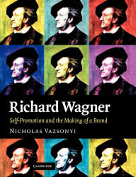 Title: Richard Wagner: Self-Promotion and the Making of a Brand, Author: Nicholas Vazsonyi