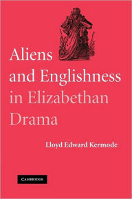 Title: Aliens and Englishness in Elizabethan Drama, Author: Lloyd Edward Kermode