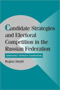 Title: Candidate Strategies and Electoral Competition in the Russian Federation: Democracy without Foundation, Author: Regina Smyth