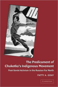 Title: The Predicament of Chukotka's Indigenous Movement: Post-Soviet Activism in the Russian Far North, Author: Patty A. Gray