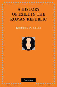 Title: A History of Exile in the Roman Republic, Author: Gordon P. Kelly