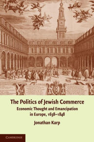 Title: The Politics of Jewish Commerce: Economic Thought and Emancipation in Europe, 1638-1848, Author: Jonathan Karp