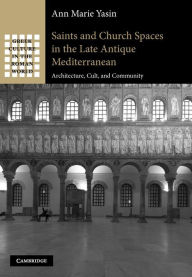 Title: Saints and Church Spaces in the Late Antique Mediterranean: Architecture, Cult, and Community, Author: Ann Marie Yasin