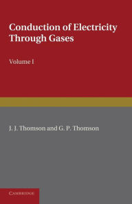 Title: Conduction of Electricity through Gases: Volume 1, Ionisation by Heat and Light, Author: J. J. Thomson
