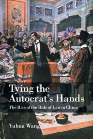 Title: Tying the Autocrat's Hands: The Rise of The Rule of Law in China, Author: Yuhua Wang