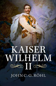 Title: Kaiser Wilhelm II: A Concise Life, Author: John C. G. Rohl