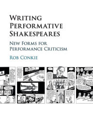 Title: Writing Performative Shakespeares: New Forms for Performance Criticism, Author: Rob Conkie