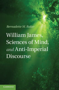 Title: William James, Sciences of Mind, and Anti-Imperial Discourse, Author: Bernadette M. Baker
